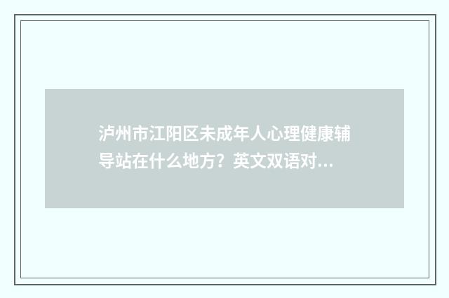 泸州市江阳区未成年人心理健康辅导站在什么地方？英文双语对照