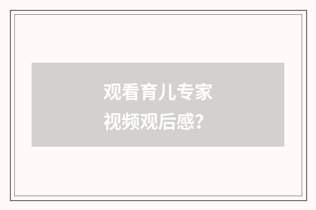 观看育儿专家视频观后感？