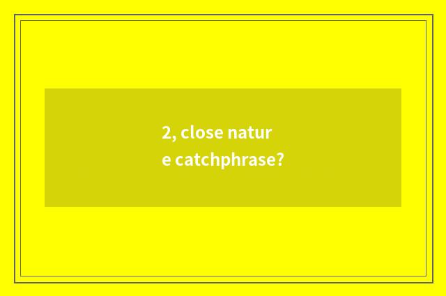 2, close nature catchphrase?