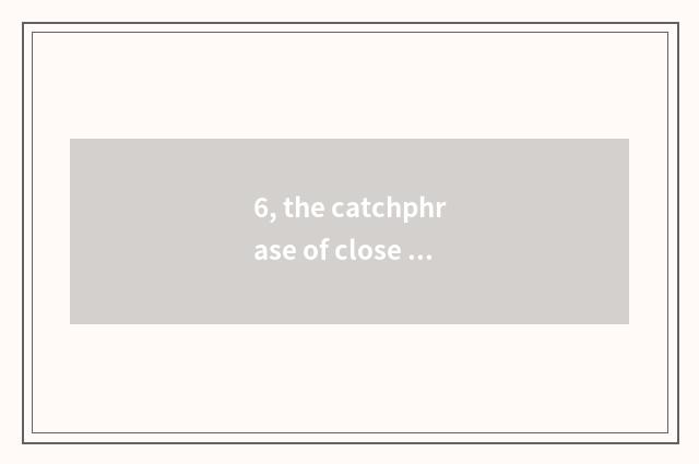 6, the catchphrase of close nature?