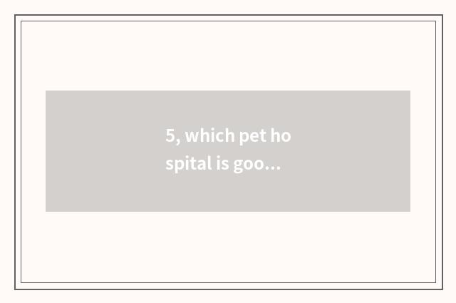 5, which pet hospital is good?