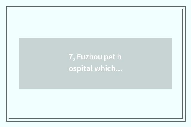 7, Fuzhou pet hospital which good?