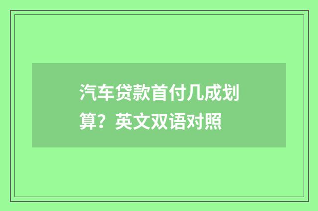 汽车贷款首付几成划算？英文双语对照
