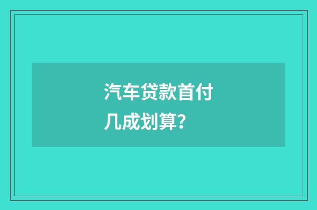 汽车贷款首付几成划算？