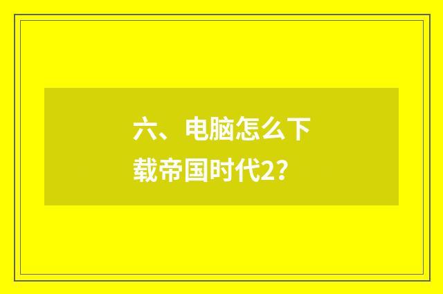 六、电脑怎么下载帝国时代2？