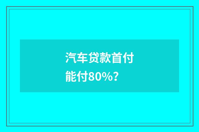 汽车贷款首付能付80%?