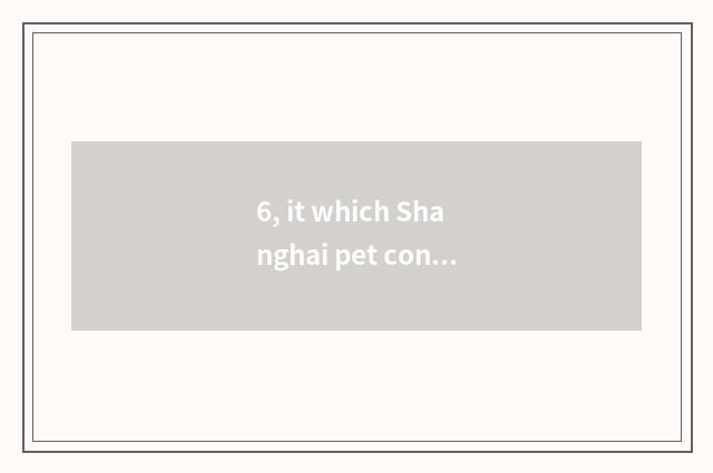 6, it which Shanghai pet consigns a company is good that which Shanghai pet cons