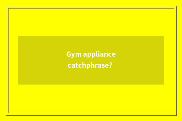 Gym appliance catchphrase?