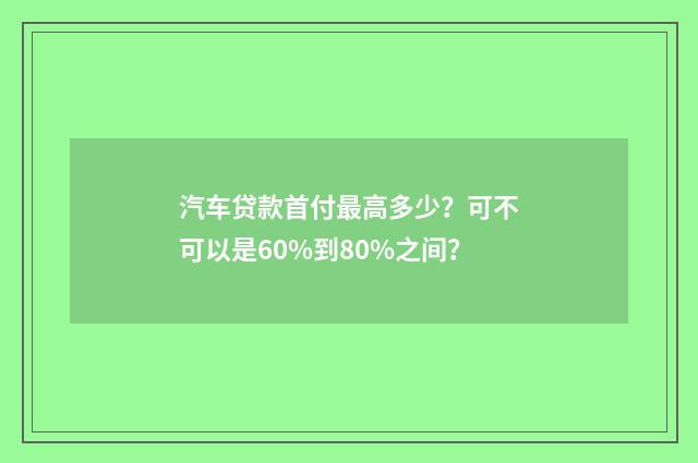 汽车贷款首付最高多少？可不可以是60%到80%之间？