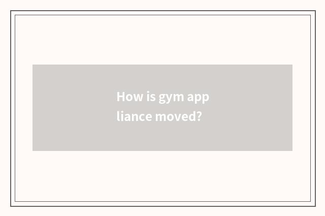 How is gym appliance moved?