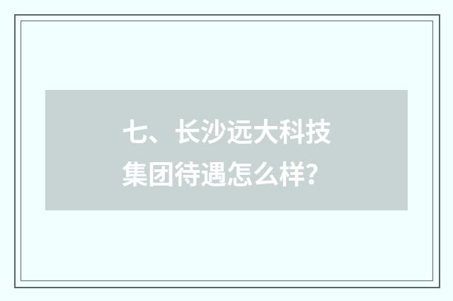 七、长沙远大科技集团待遇怎么样？