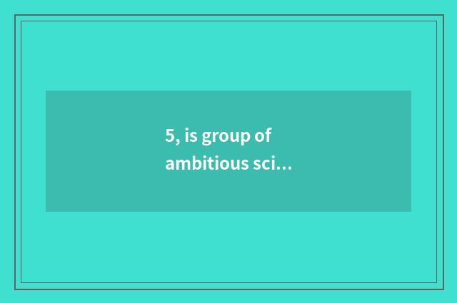 5, is group of ambitious science and technology to appear on the market company?