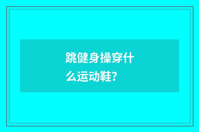 跳健身操穿什么运动鞋？