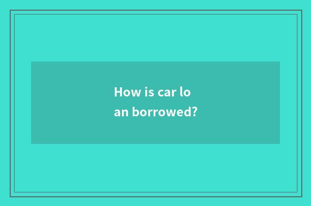 How is car loan borrowed?