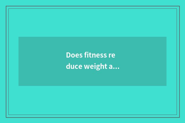 Does fitness reduce weight after all to want not to do the training that do not 