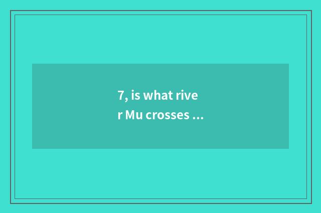 7, is what river Mu crosses culture and fine Zhu Wen to change different?