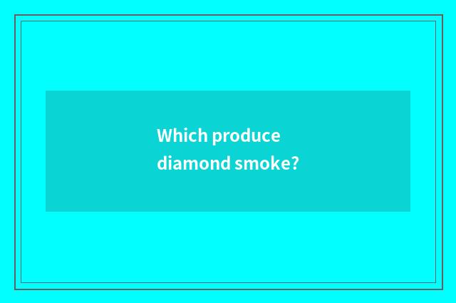 Which produce diamond smoke?
