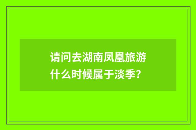 请问去湖南凤凰旅游什么时候属于淡季？