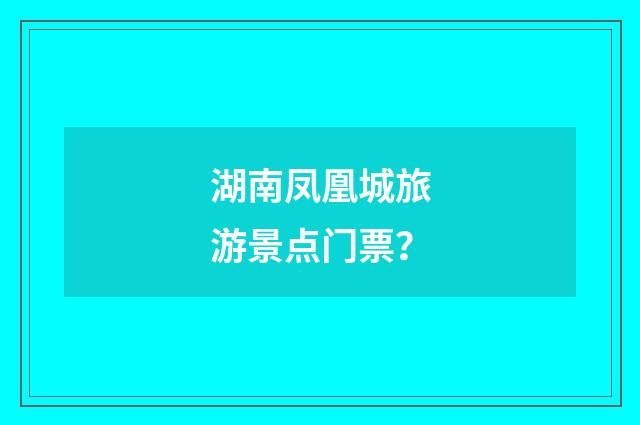 湖南凤凰城旅游景点门票？