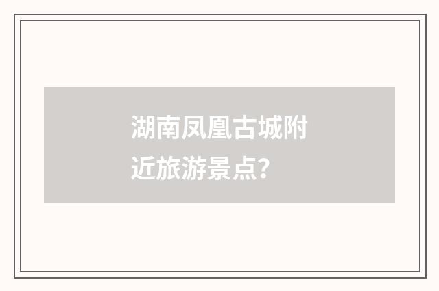 湖南凤凰古城附近旅游景点？