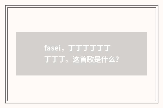 fasei,丁丁丁丁丁丁丁丁丁。这首歌是什么?