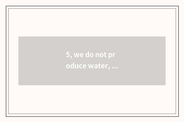 5, we do not produce water, are we the meanings of the bearer of nature only?