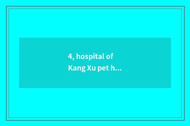 4, hospital of Kang Xu pet how?