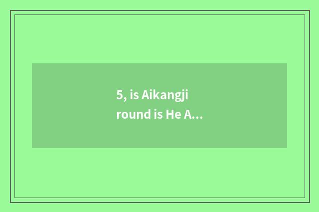 5, is Aikangji round is He Aikang science and technology relative?