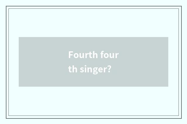 Fourth fourth singer?