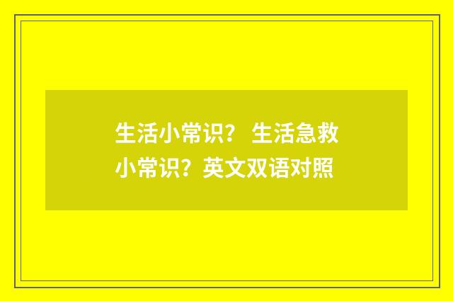 生活小常识？ 生活急救小常识？英文双语对照