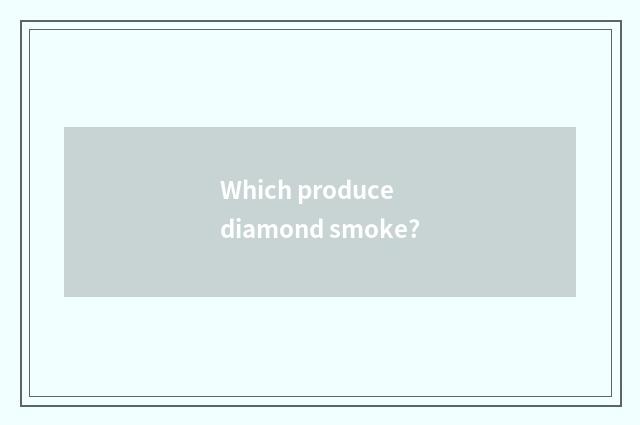 Which produce diamond smoke?