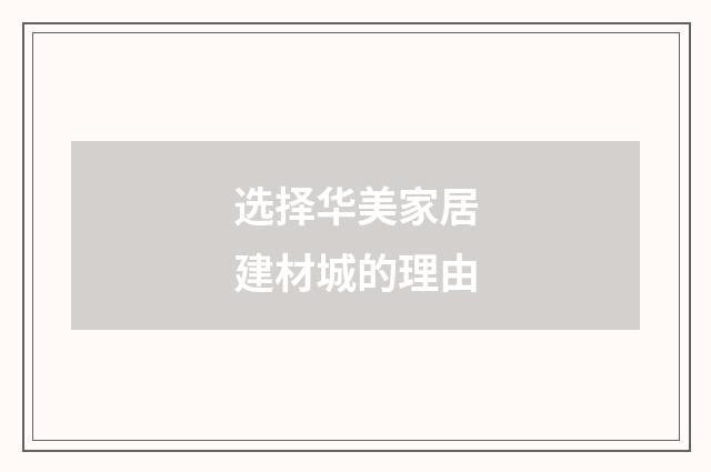 选择华美家居建材城的理由