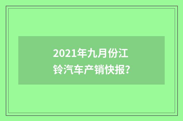 2021年九月份江铃汽车产销快报?