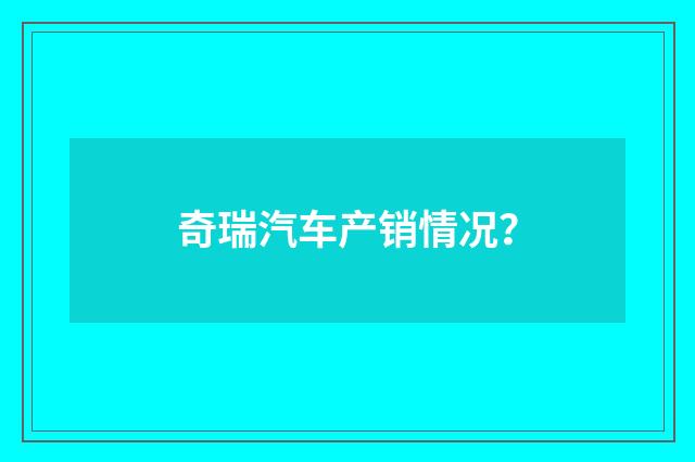 奇瑞汽车产销情况？