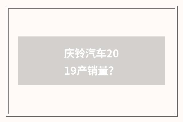 庆铃汽车2019产销量？