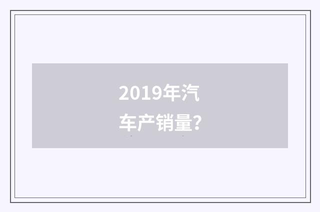 2019年汽车产销量？