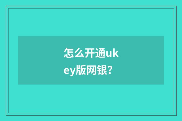 怎么开通ukey版网银？