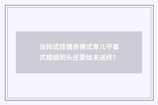当妈式择偶丧偶式育儿守寡式婚姻到头还要给夫送终？