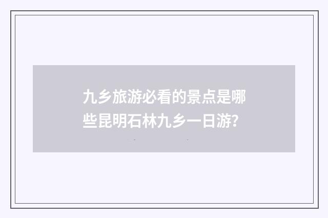 九乡旅游必看的景点是哪些昆明石林九乡一日游？