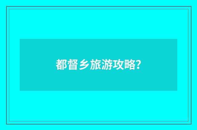 都督乡旅游攻略？