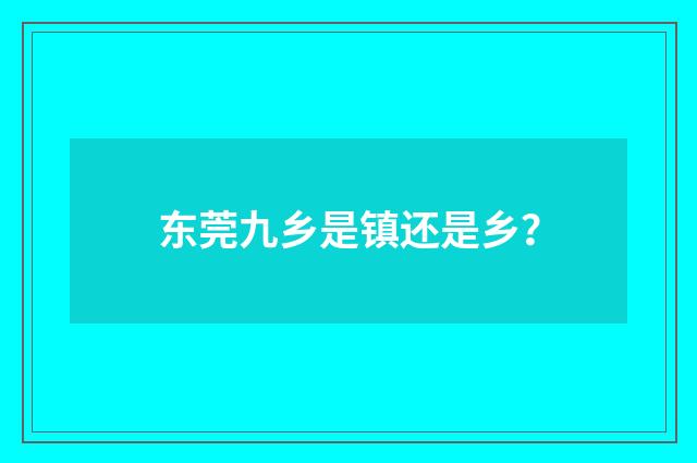 东莞九乡是镇还是乡？