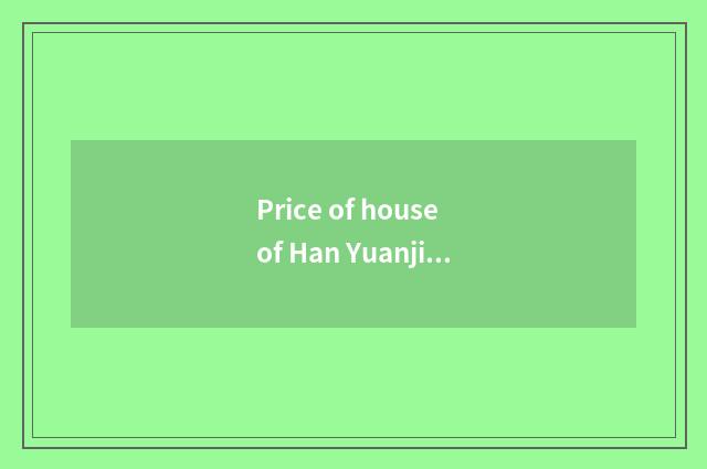 Price of house of Han Yuanjiu country?