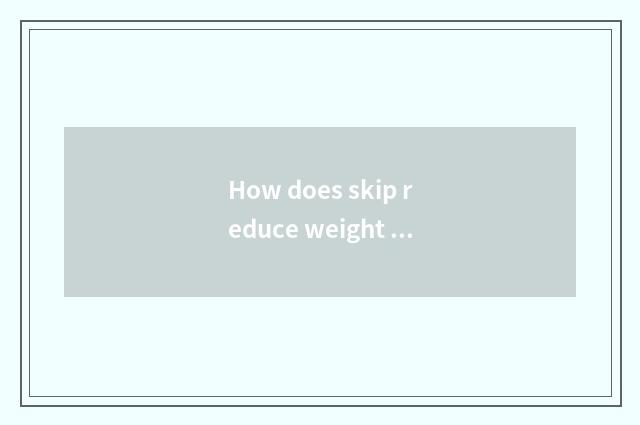 How does skip reduce weight the fastest?