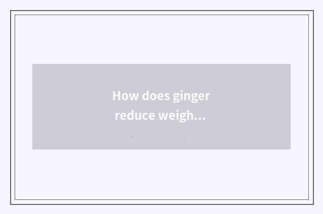 How does ginger reduce weight the fastest?