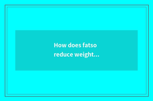 How does fatso reduce weight the fastest?