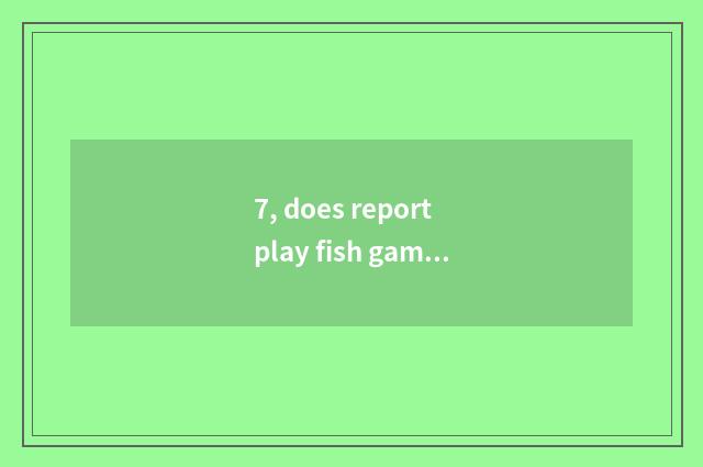 7, does report play fish game skill?