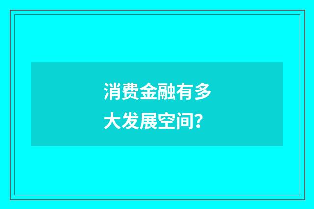 消费金融有多大发展空间？