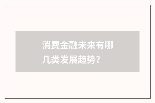消费金融未来有哪几类发展趋势？