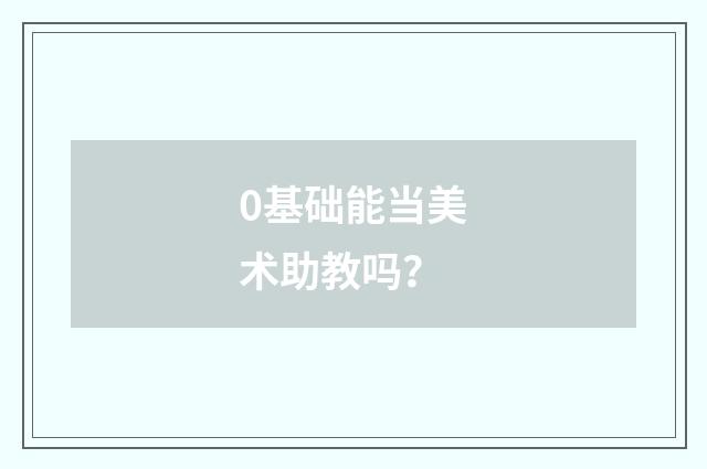 0基础能当美术助教吗？