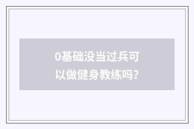 0基础没当过兵可以做健身教练吗？
